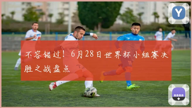 不容错过！6月28日世界杯小组赛决胜之战盘点