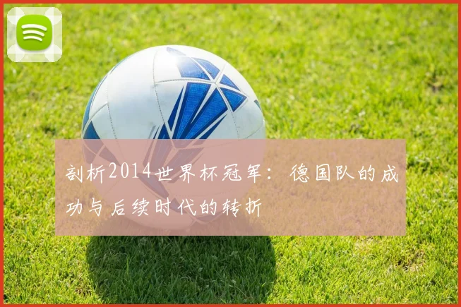 剖析2014世界杯冠军：德国队的成功与后续时代的转折