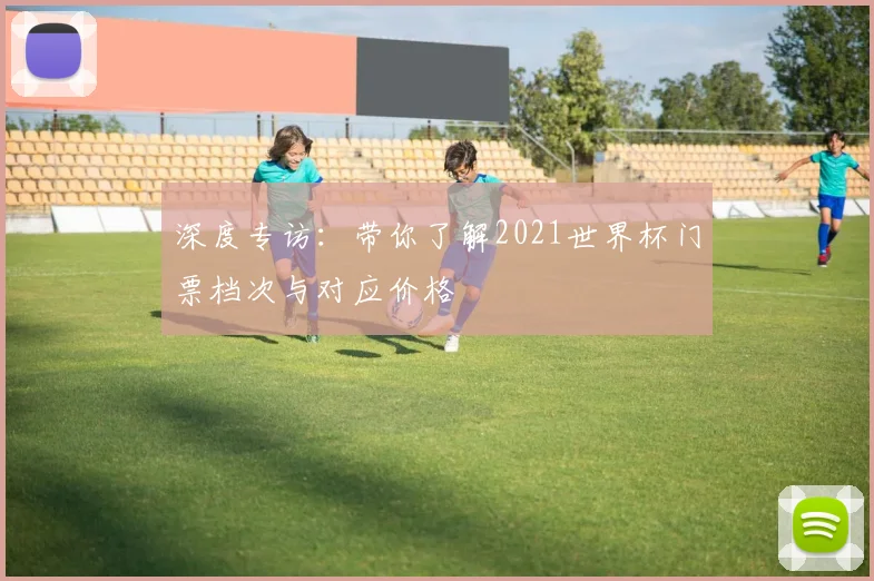 深度专访：带你了解2021世界杯门票档次与对应价格