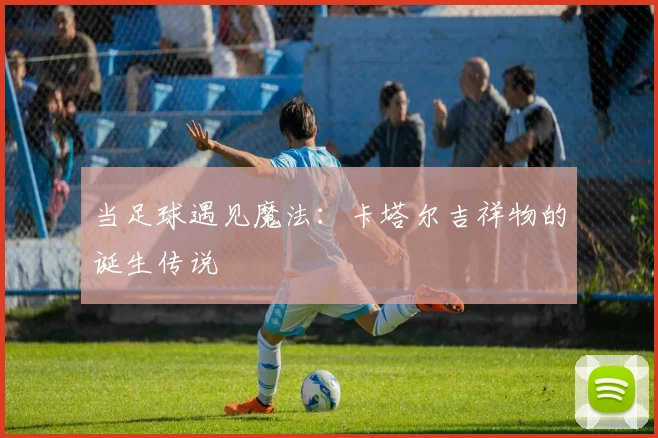 当足球遇见魔法：卡塔尔吉祥物的诞生传说