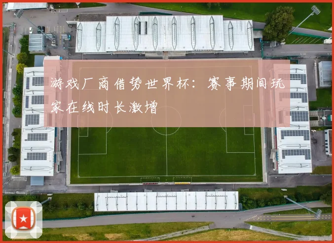 游戏厂商借势世界杯：赛事期间玩家在线时长激增