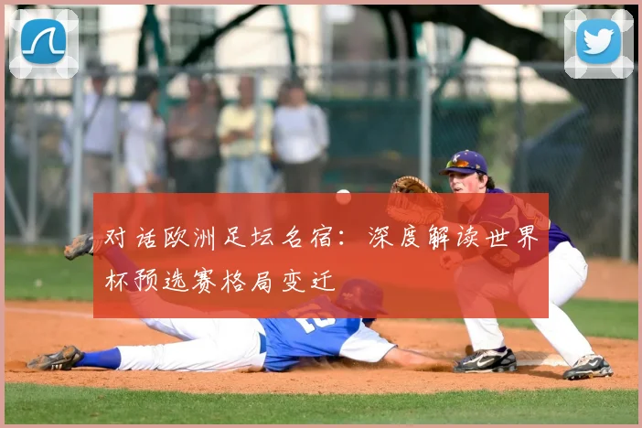 对话欧洲足坛名宿：深度解读世界杯预选赛格局变迁