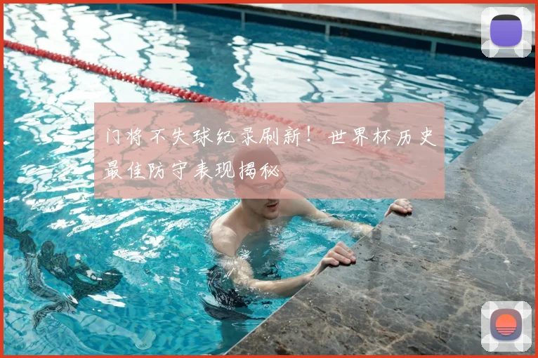 门将不失球纪录刷新！世界杯历史最佳防守表现揭秘