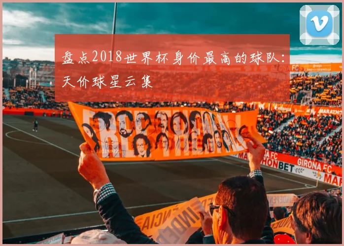 盘点2018世界杯身价最高的球队：天价球星云集