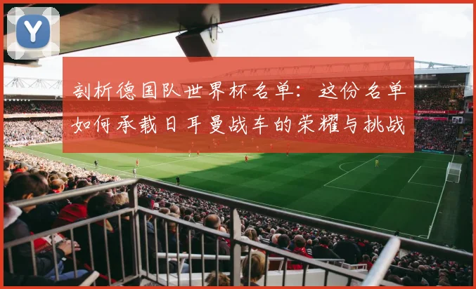 剖析德国队世界杯名单:这份名单如何承载日耳曼战车的荣耀与挑战