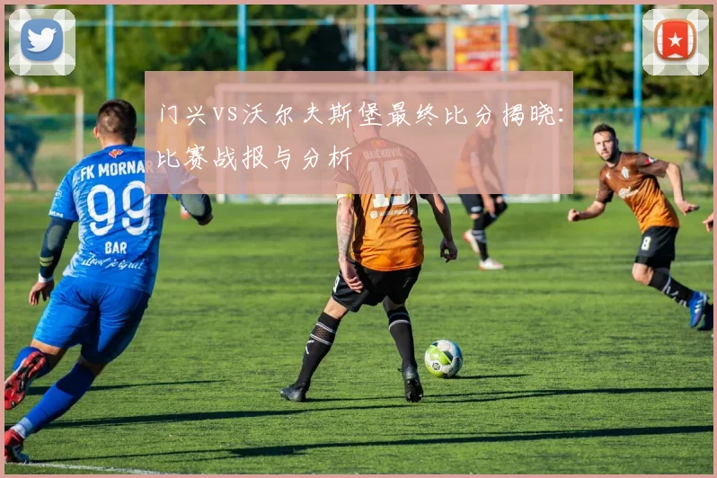 门兴vs沃尔夫斯堡最终比分揭晓：比赛战报与分析