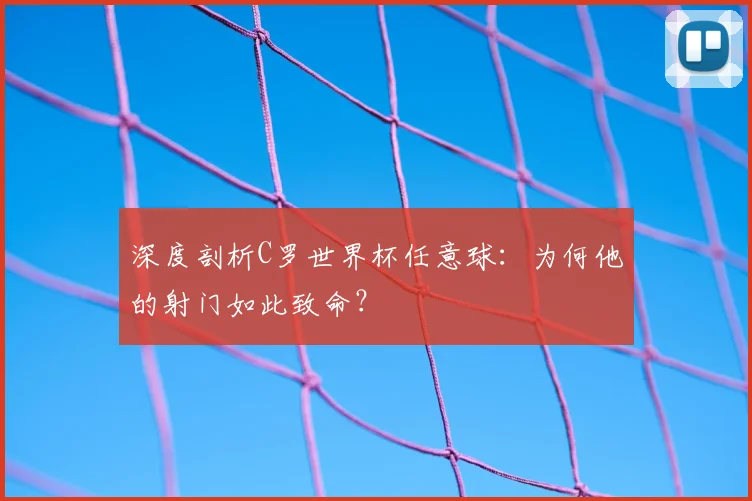 深度剖析C罗世界杯任意球：为何他的射门如此致命？