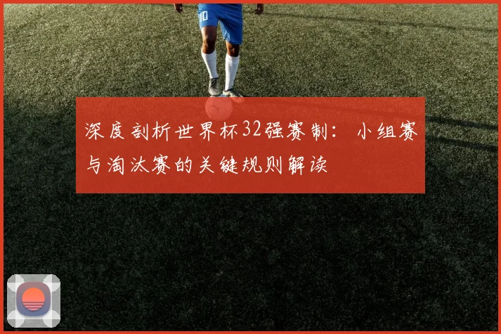 深度剖析世界杯32强赛制：小组赛与淘汰赛的关键规则解读