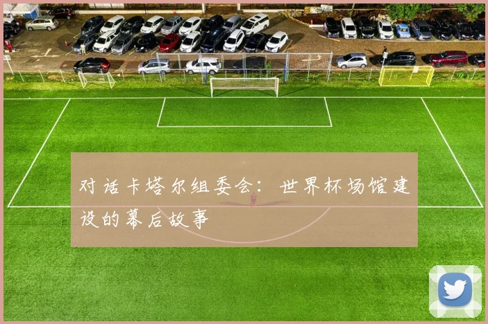 对话卡塔尔组委会:世界杯场馆建设的幕后故事