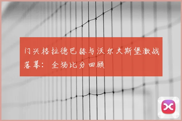 门兴格拉德巴赫与沃尔夫斯堡激战落幕：全场比分回顾