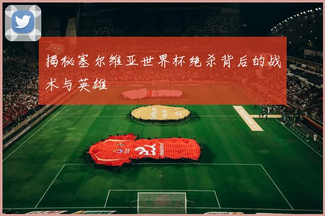 揭秘塞尔维亚世界杯绝杀背后的战术与英雄