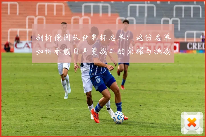 剖析德国队世界杯名单:这份名单如何承载日耳曼战车的荣耀与挑战