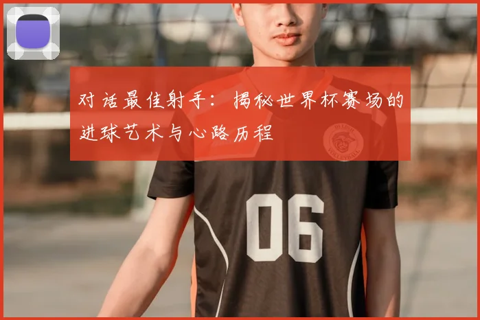 对话最佳射手：揭秘世界杯赛场的进球艺术与心路历程