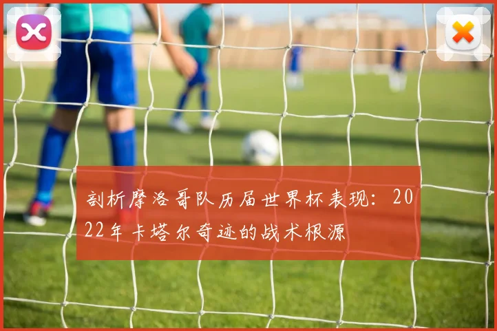 剖析摩洛哥队历届世界杯表现:2022年卡塔尔奇迹的战术根源