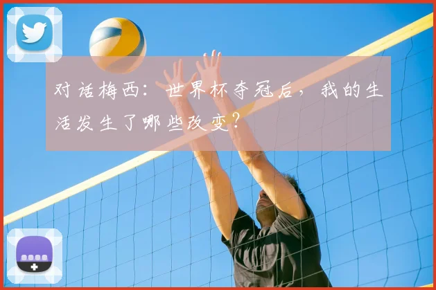 对话梅西：世界杯夺冠后，我的生活发生了哪些改变？