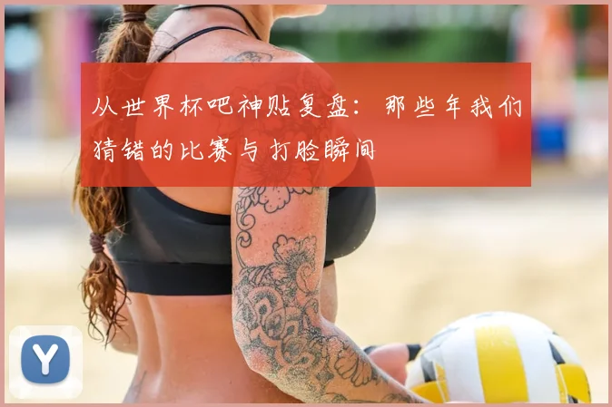 从世界杯吧神贴复盘：那些年我们猜错的比赛与打脸瞬间