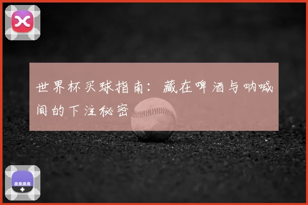 世界杯买球指南:藏在啤酒与呐喊间的下注秘密