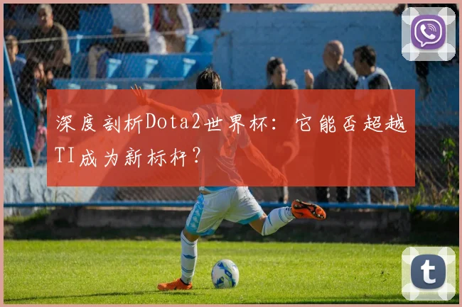 深度剖析Dota2世界杯：它能否超越TI成为新标杆？