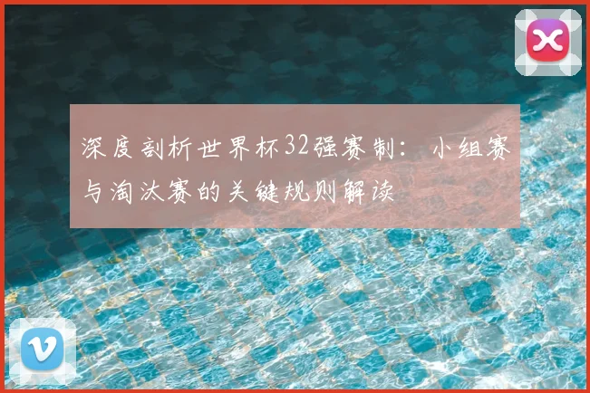 深度剖析世界杯32强赛制：小组赛与淘汰赛的关键规则解读
