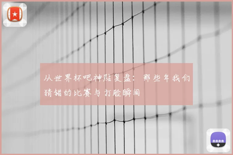 从世界杯吧神贴复盘：那些年我们猜错的比赛与打脸瞬间