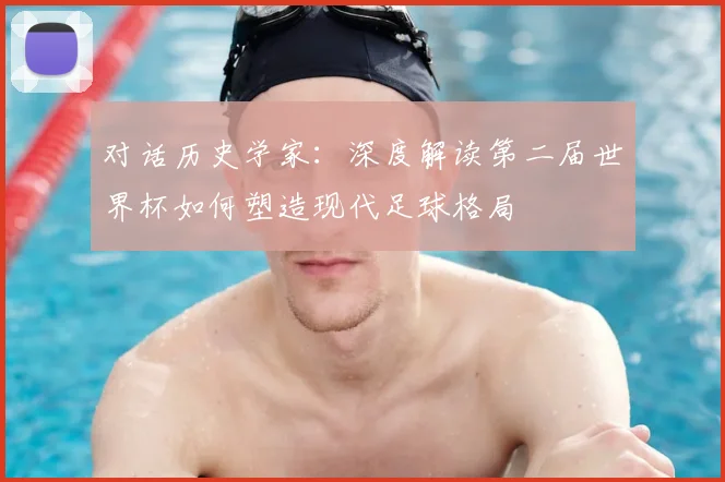 对话历史学家:深度解读第二届世界杯如何塑造现代足球格局
