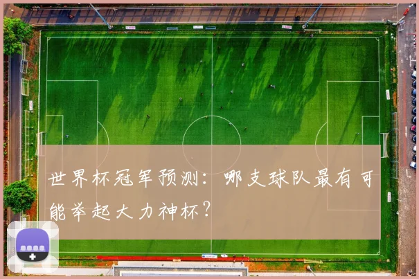 世界杯冠军预测：哪支球队最有可能举起大力神杯？