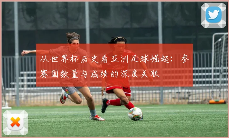 从世界杯历史看亚洲足球崛起：参赛国数量与成绩的深度关联