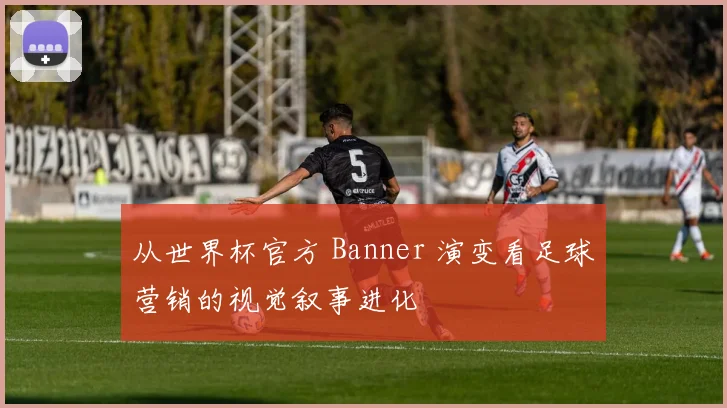 从世界杯官方 Banner 演变看足球营销的视觉叙事进化