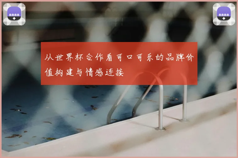 从世界杯合作看可口可乐的品牌价值构建与情感连接
