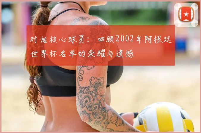 对话核心球员：回顾2002年阿根廷世界杯名单的荣耀与遗憾