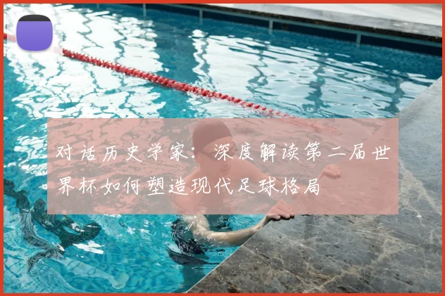 对话历史学家:深度解读第二届世界杯如何塑造现代足球格局