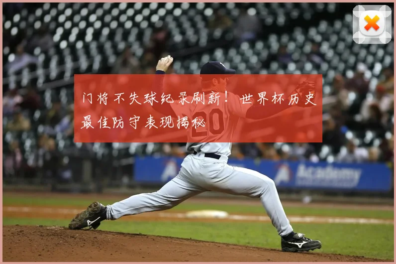 门将不失球纪录刷新！世界杯历史最佳防守表现揭秘