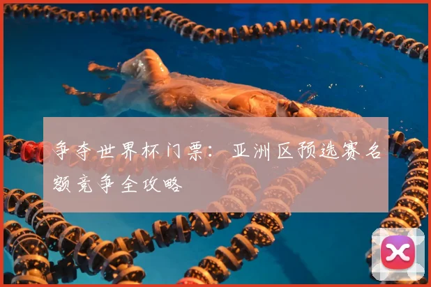 争夺世界杯门票:亚洲区预选赛名额竞争全攻略