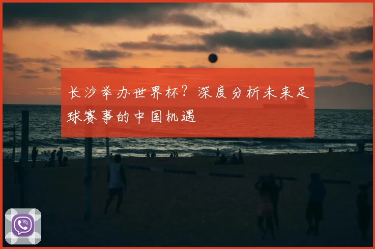 长沙举办世界杯？深度分析未来足球赛事的中国机遇