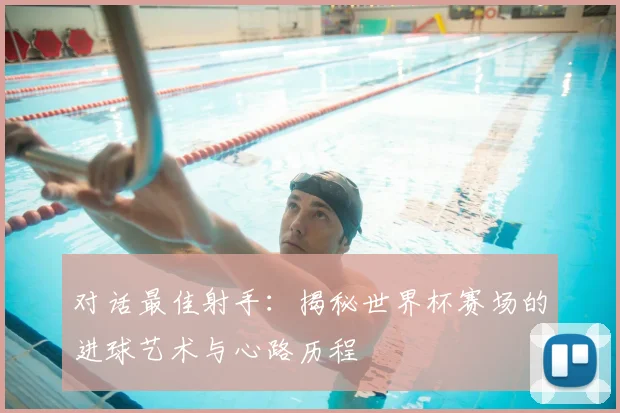 对话最佳射手：揭秘世界杯赛场的进球艺术与心路历程