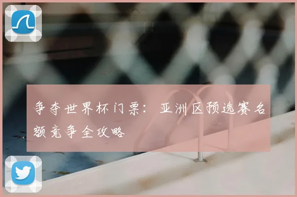 争夺世界杯门票:亚洲区预选赛名额竞争全攻略