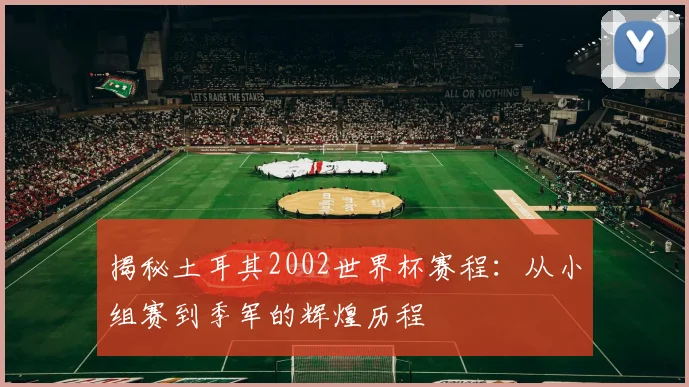 揭秘土耳其2002世界杯赛程：从小组赛到季军的辉煌历程