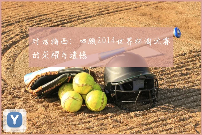 对话梅西：回顾2014世界杯淘汰赛的荣耀与遗憾