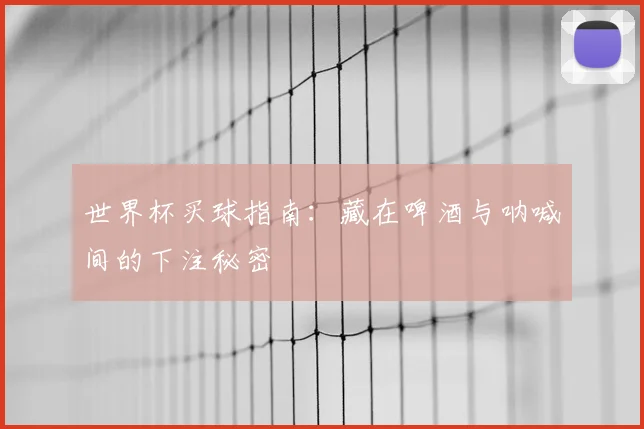 世界杯买球指南:藏在啤酒与呐喊间的下注秘密