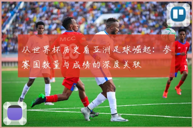 从世界杯历史看亚洲足球崛起：参赛国数量与成绩的深度关联